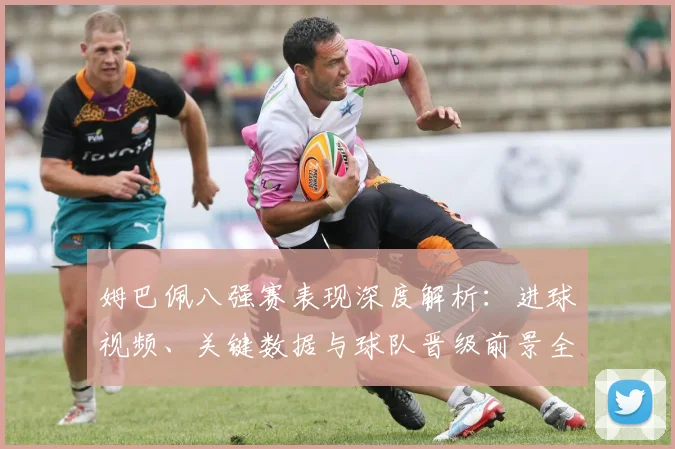 姆巴佩八强赛表现深度解析：进球视频、关键数据与球队晋级前景全览