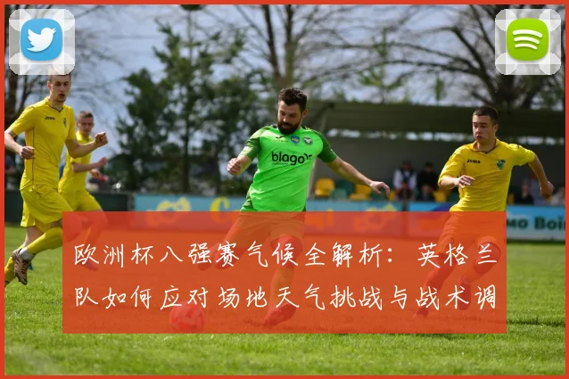 欧洲杯八强赛气候全解析：英格兰队如何应对场地天气挑战与战术调整