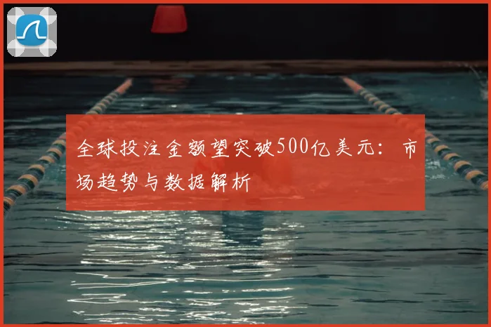 全球投注金额望突破500亿美元:市场趋势与数据解析