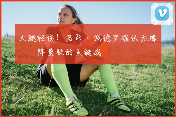 大腿轻伤！若昂·佩德罗确认无缘对阵曼联的关键战