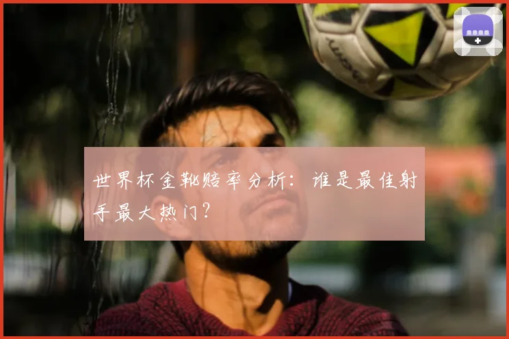 世界杯金靴赔率分析:谁是最佳射手最大热门?