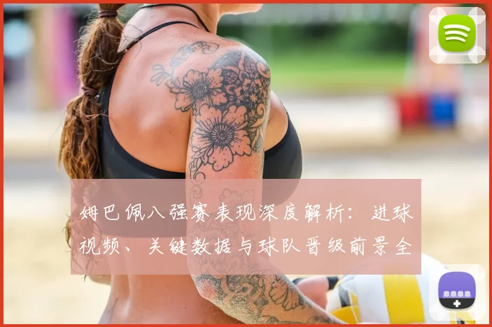 姆巴佩八强赛表现深度解析：进球视频、关键数据与球队晋级前景全览