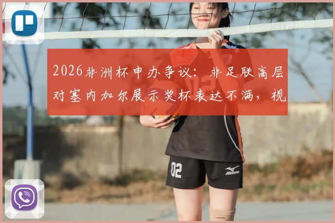 2026非洲杯申办争议：非足联高层对塞内加尔展示奖杯表达不满，视为不尊重行为的内幕解读