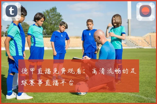 德甲直播免费观看：高清流畅的足球赛事直播平台