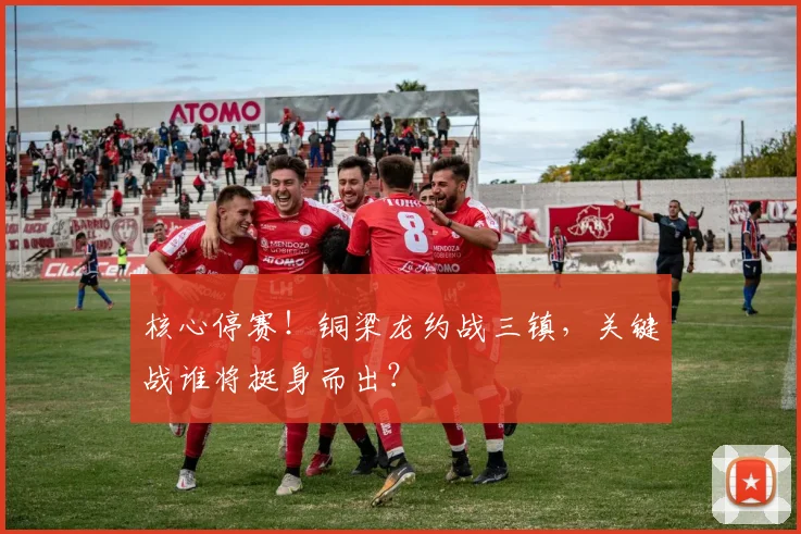 核心停赛！铜梁龙约战三镇，关键战谁将挺身而出？