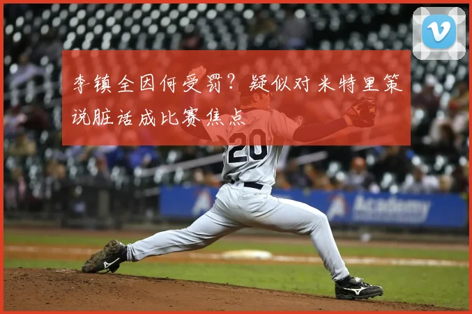 李镇全因何受罚？疑似对米特里策说脏话成比赛焦点