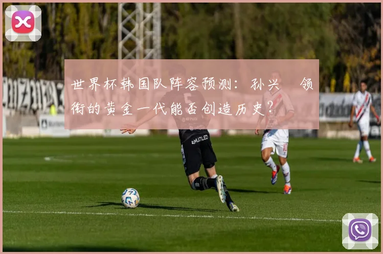 世界杯韩国队阵容预测：孙兴慜领衔的黄金一代能否创造历史？
