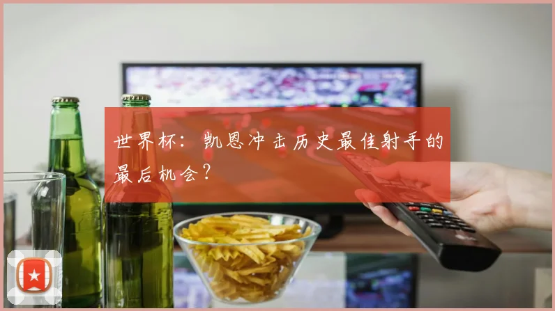 世界杯：凯恩冲击历史最佳射手的最后机会？