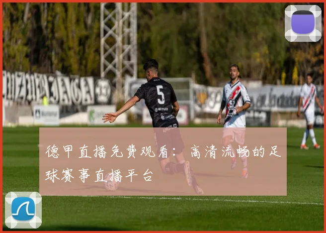 德甲直播免费观看：高清流畅的足球赛事直播平台