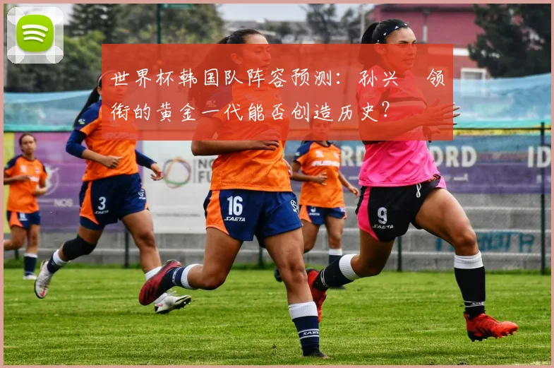 世界杯韩国队阵容预测：孙兴慜领衔的黄金一代能否创造历史？