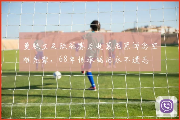 曼联女足欧冠赛后赴慕尼黑悼念空难先辈，68年传承铭记永不遗忘