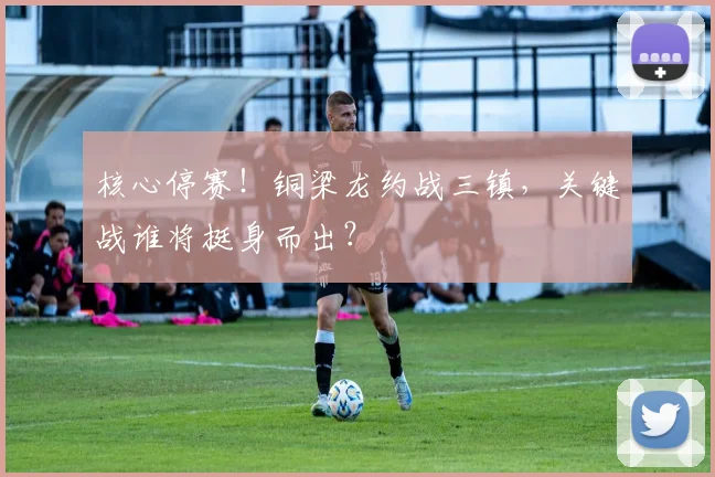 核心停赛！铜梁龙约战三镇，关键战谁将挺身而出？
