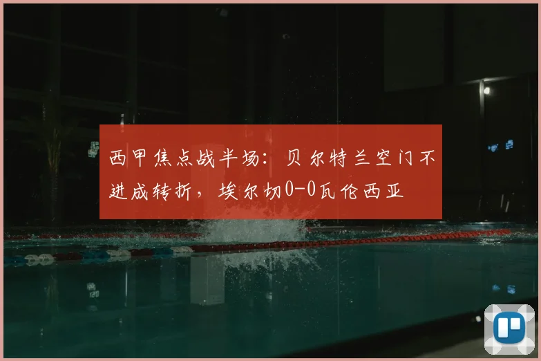 西甲焦点战半场：贝尔特兰空门不进成转折，埃尔切0-0瓦伦西亚