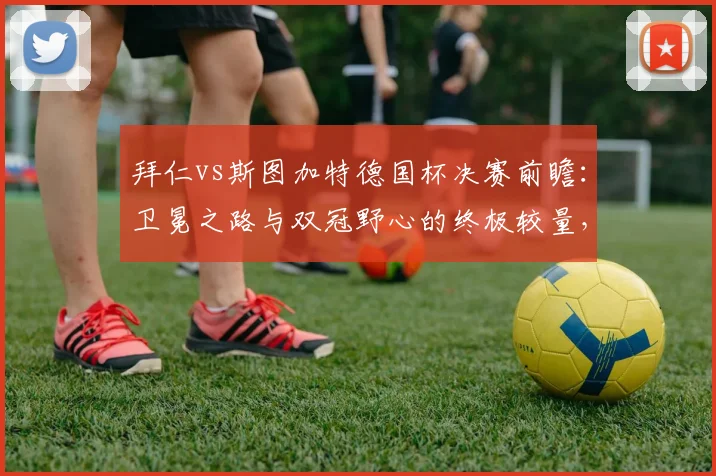 拜仁vs斯图加特德国杯决赛前瞻：卫冕之路与双冠野心的终极较量，附历史交锋与观看指南