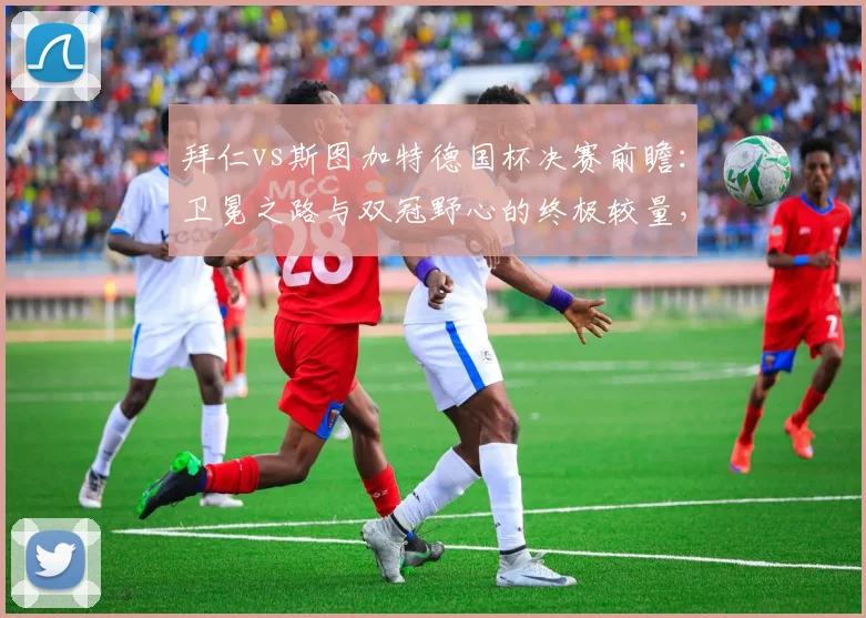 拜仁vs斯图加特德国杯决赛前瞻：卫冕之路与双冠野心的终极较量，附历史交锋与观看指南
