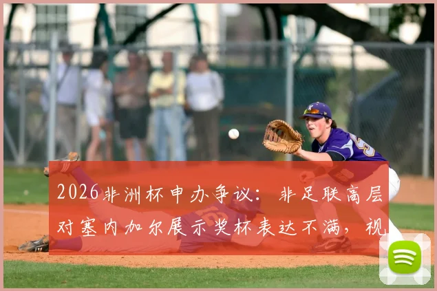2026非洲杯申办争议：非足联高层对塞内加尔展示奖杯表达不满，视为不尊重行为的内幕解读
