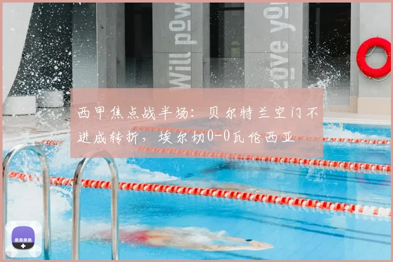 西甲焦点战半场：贝尔特兰空门不进成转折，埃尔切0-0瓦伦西亚
