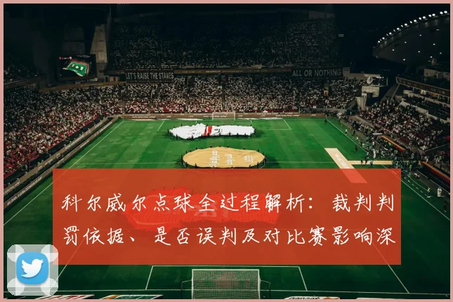 科尔威尔点球全过程解析：裁判判罚依据、是否误判及对比赛影响深度分析