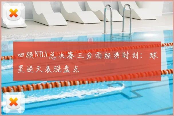 回顾NBA总决赛三分雨经典时刻:球星逆天表现盘点