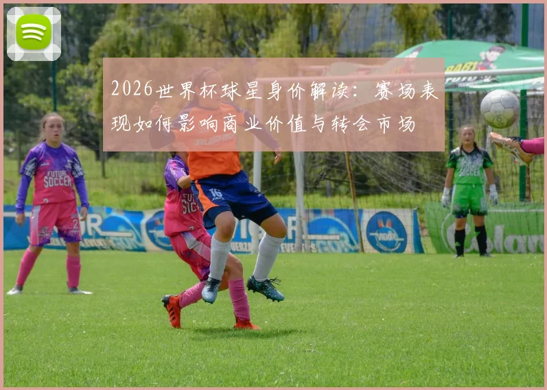 2026世界杯球星身价解读：赛场表现如何影响商业价值与转会市场