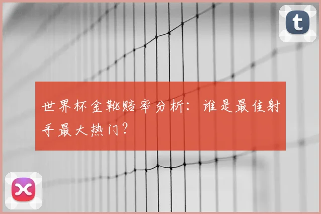 世界杯金靴赔率分析:谁是最佳射手最大热门?