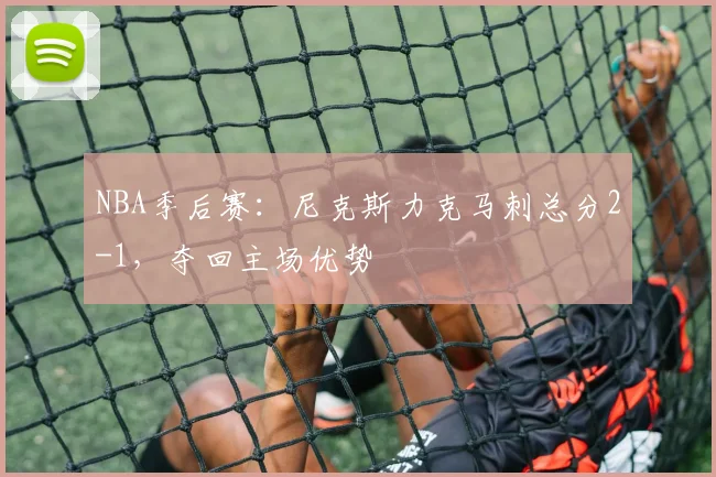 NBA季后赛:尼克斯力克马刺总分2-1,夺回主场优势