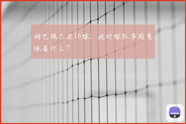 姆巴佩已进16球：这对球队争冠意味着什么？