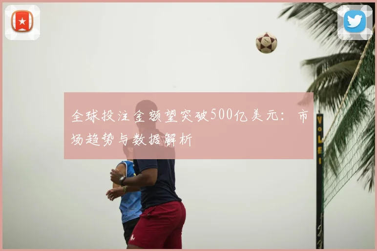 全球投注金额望突破500亿美元:市场趋势与数据解析