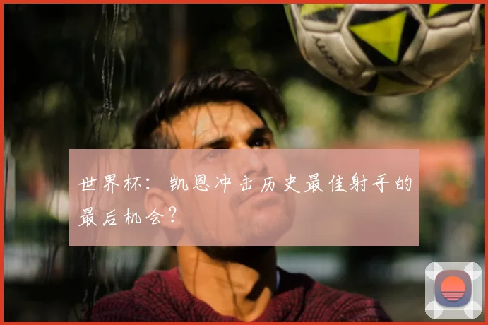 世界杯：凯恩冲击历史最佳射手的最后机会？